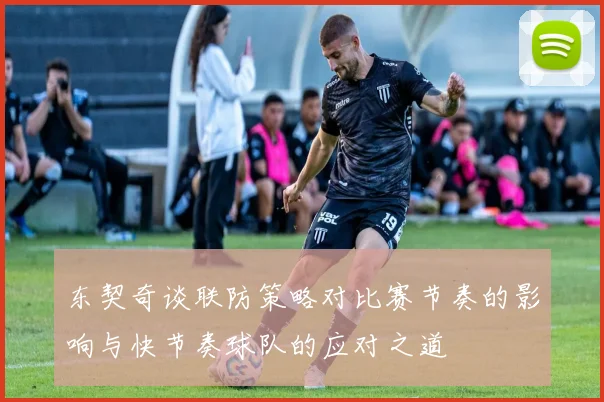 东契奇谈联防策略对比赛节奏的影响与快节奏球队的应对之道