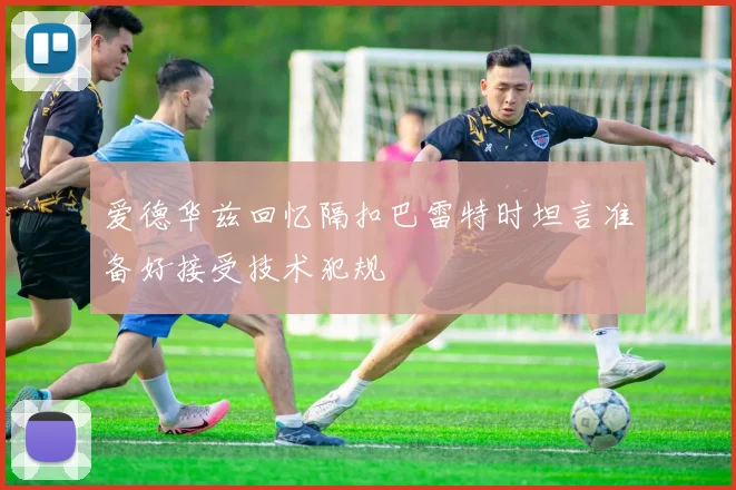 爱德华兹回忆隔扣巴雷特时坦言准备好接受技术犯规