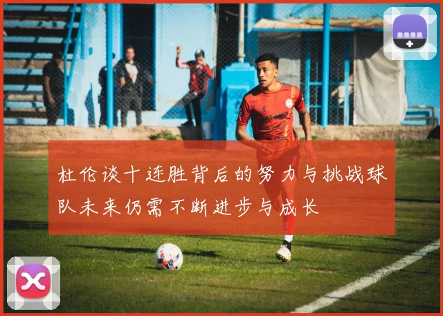 杜伦谈十连胜背后的努力与挑战球队未来仍需不断进步与成长