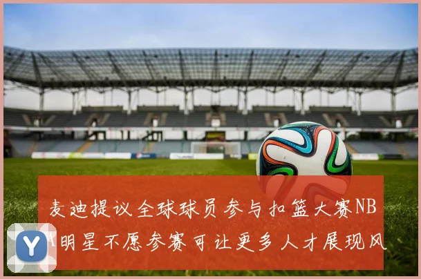 麦迪提议全球球员参与扣篮大赛NBA明星不愿参赛可让更多人才展现风采