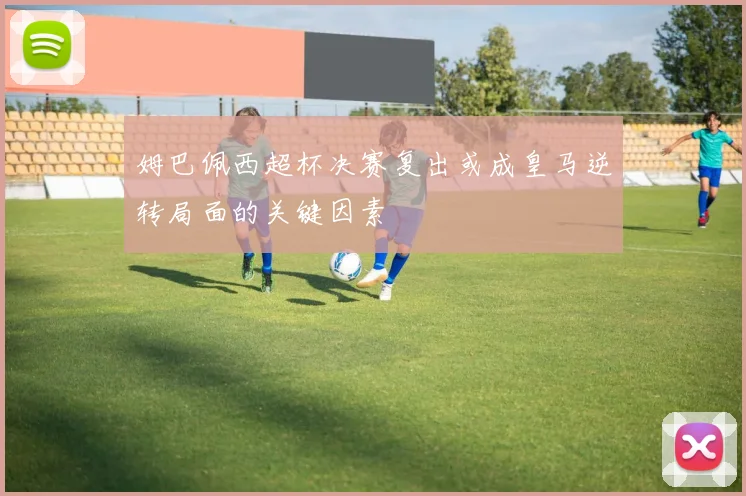 姆巴佩西超杯决赛复出或成皇马逆转局面的关键因素