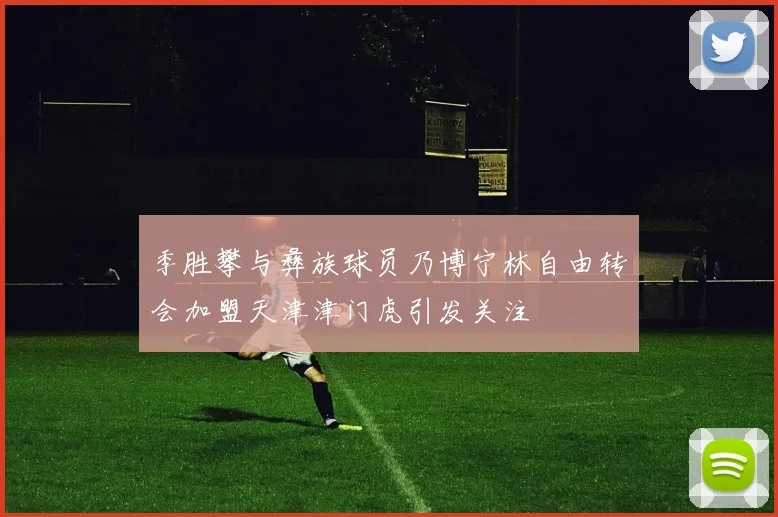 季胜攀与彝族球员乃博宁林自由转会加盟天津津门虎引发关注