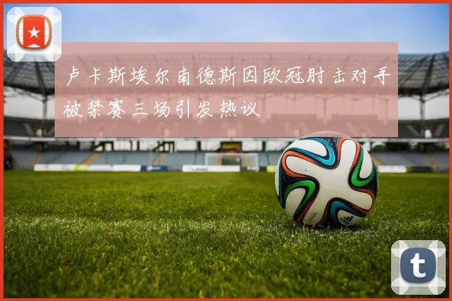 卢卡斯埃尔南德斯因欧冠肘击对手被禁赛三场引发热议