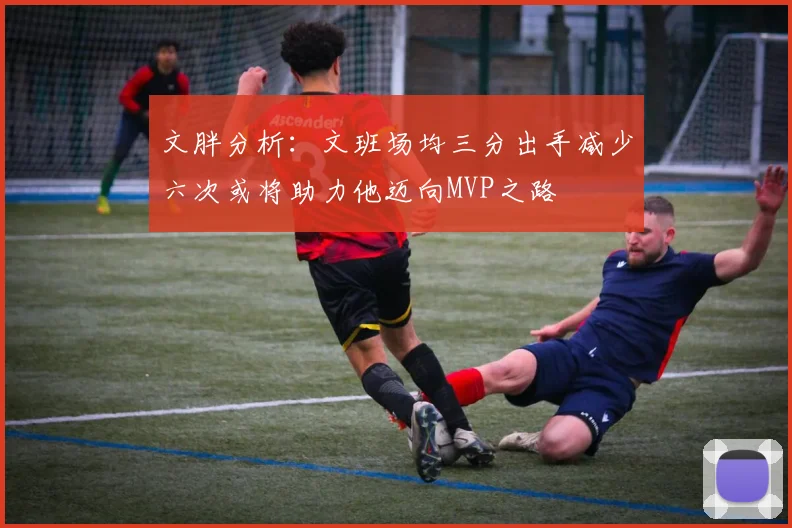 文胖分析：文班场均三分出手减少六次或将助力他迈向MVP之路