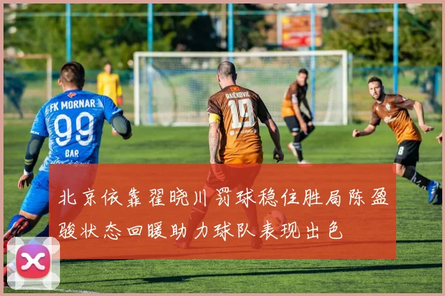 北京依靠翟晓川罚球稳住胜局陈盈骏状态回暖助力球队表现出色