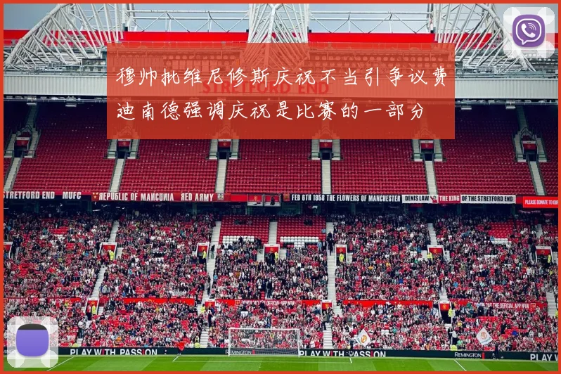 穆帅批维尼修斯庆祝不当引争议费迪南德强调庆祝是比赛的一部分