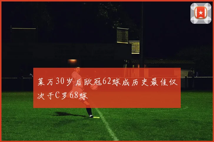 莱万30岁后欧冠62球成历史最佳仅次于C罗68球