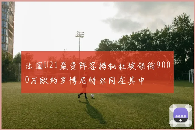 法国U21最贵阵容揭秘杜埃领衔9000万欧约罗博尼特尔同在其中