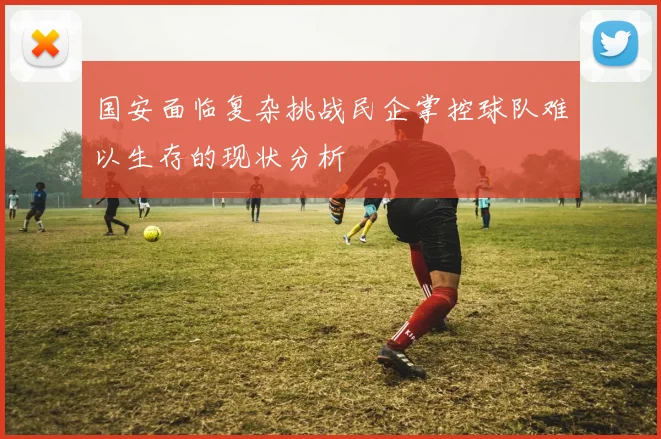 国安面临复杂挑战民企掌控球队难以生存的现状分析