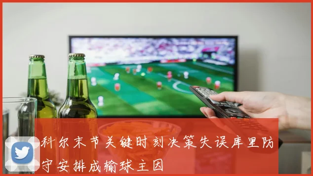 科尔末节关键时刻决策失误库里防守安排成输球主因
