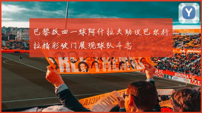 巴黎扳回一球阿什拉夫助攻巴尔科拉精彩破门展现球队斗志