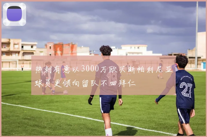 热刺有意以3000万欧买断帕利尼亚球员更倾向留队不回拜仁