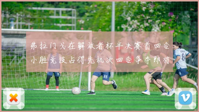 弗拉门戈在解放者杯半决赛首回合小胜竞技占得先机次回合争夺即将开启