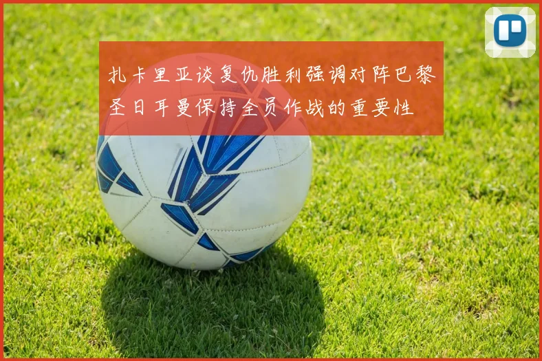 扎卡里亚谈复仇胜利强调对阵巴黎圣日耳曼保持全员作战的重要性