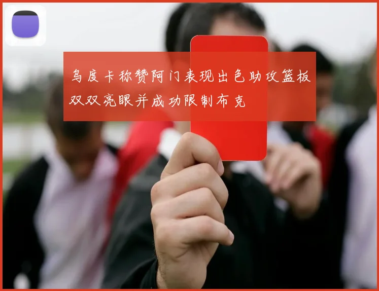 乌度卡称赞阿门表现出色助攻篮板双双亮眼并成功限制布克