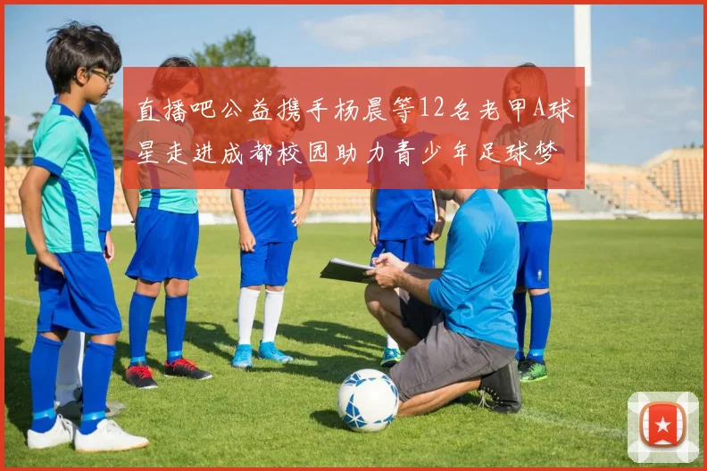 直播吧公益携手杨晨等12名老甲A球星走进成都校园助力青少年足球梦想