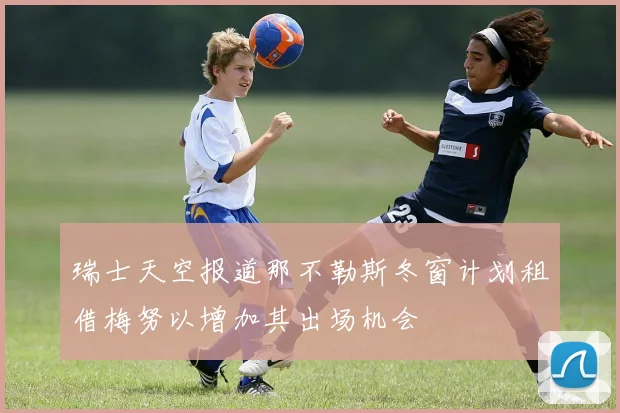 瑞士天空报道那不勒斯冬窗计划租借梅努以增加其出场机会