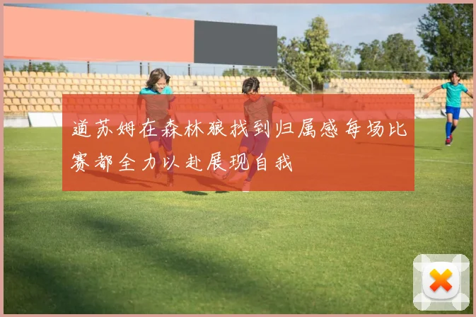 道苏姆在森林狼找到归属感每场比赛都全力以赴展现自我