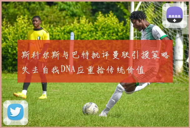 斯科尔斯与巴特批评曼联引援策略失去自我DNA应重拾传统价值