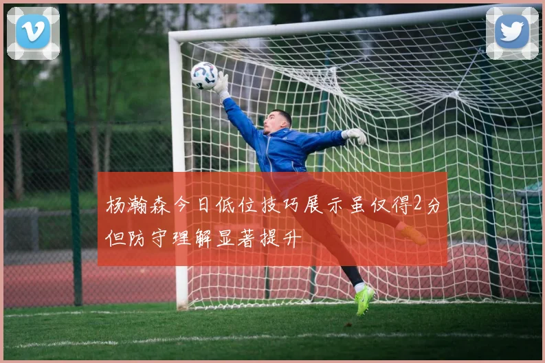 杨瀚森今日低位技巧展示虽仅得2分但防守理解显著提升