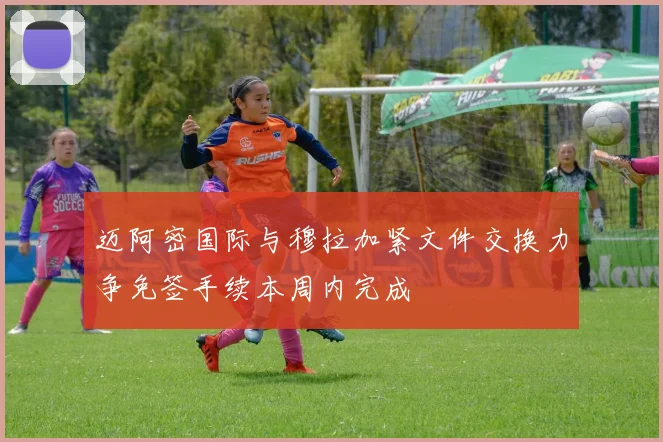 迈阿密国际与穆拉加紧文件交换力争免签手续本周内完成
