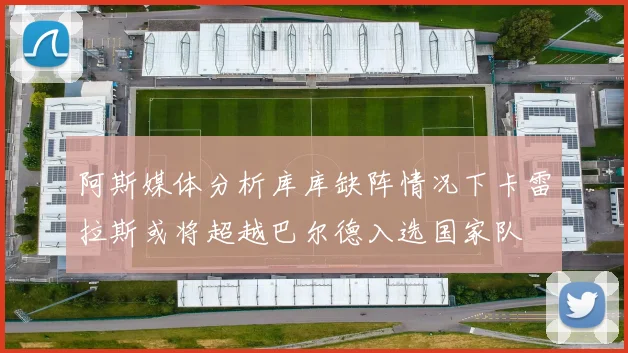 阿斯媒体分析库库缺阵情况下卡雷拉斯或将超越巴尔德入选国家队