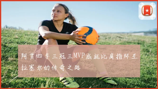 阿贾四季三冠三MVP成就比肩指环王拉塞尔的传奇之路