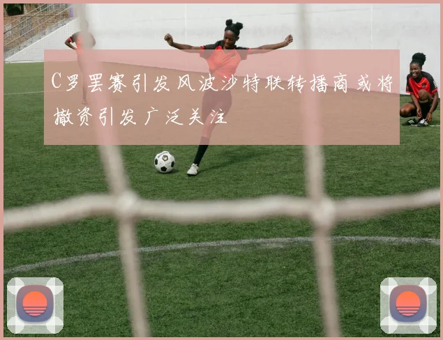 C罗罢赛引发风波沙特联转播商或将撤资引发广泛关注