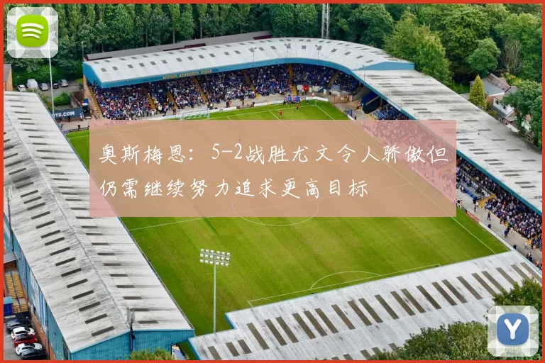 奥斯梅恩：5-2战胜尤文令人骄傲但仍需继续努力追求更高目标