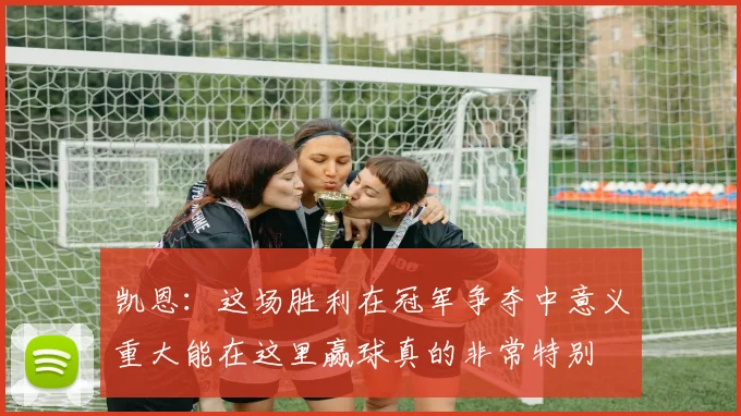 凯恩：这场胜利在冠军争夺中意义重大能在这里赢球真的非常特别