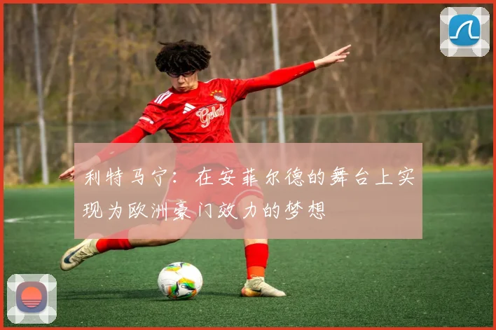 利特马宁：在安菲尔德的舞台上实现为欧洲豪门效力的梦想