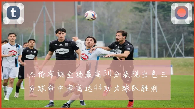 杰伦布朗全场最高30分表现出色三分球命中率高达44助力球队胜利