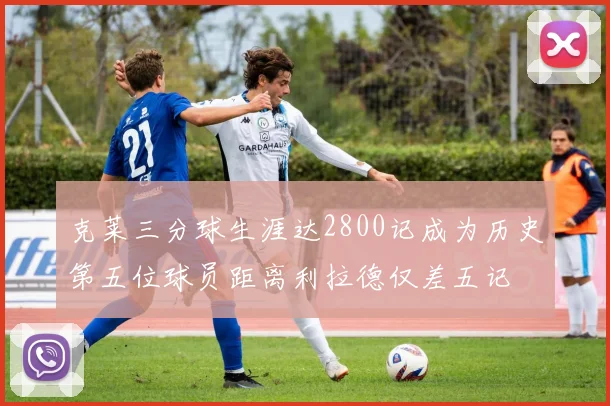 克莱三分球生涯达2800记成为历史第五位球员距离利拉德仅差五记
