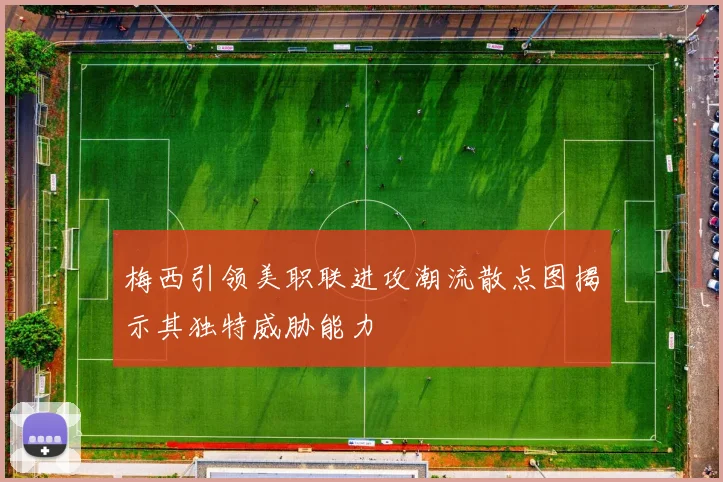 梅西引领美职联进攻潮流散点图揭示其独特威胁能力