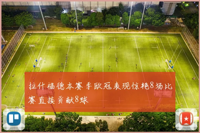 拉什福德本赛季欧冠表现惊艳8场比赛直接贡献8球