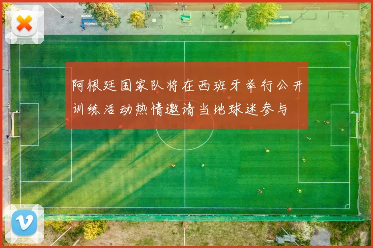 阿根廷国家队将在西班牙举行公开训练活动热情邀请当地球迷参与