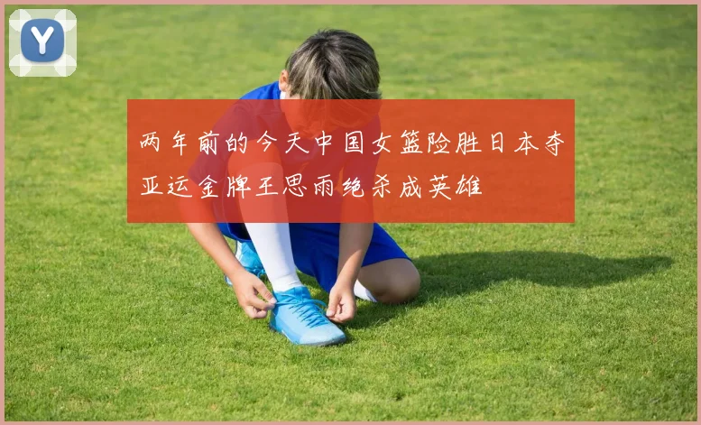 两年前的今天中国女篮险胜日本夺亚运金牌王思雨绝杀成英雄