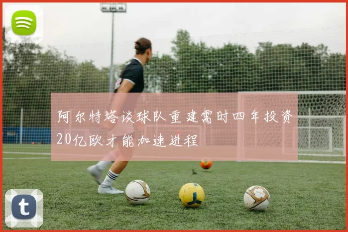 阿尔特塔谈球队重建需时四年投资20亿欧才能加速进程
