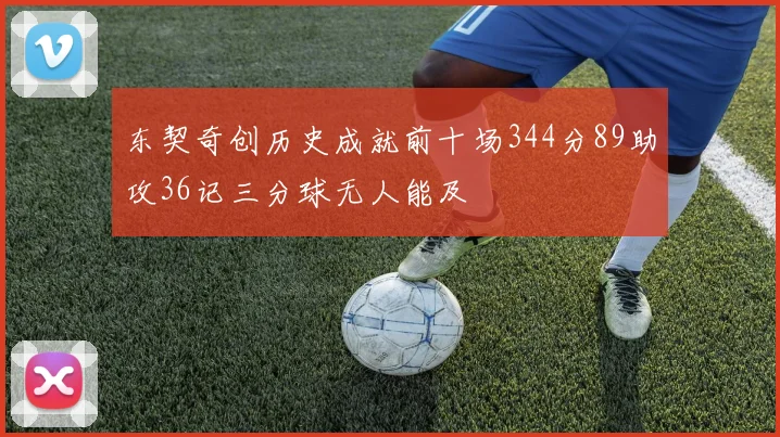 东契奇创历史成就前十场344分89助攻36记三分球无人能及