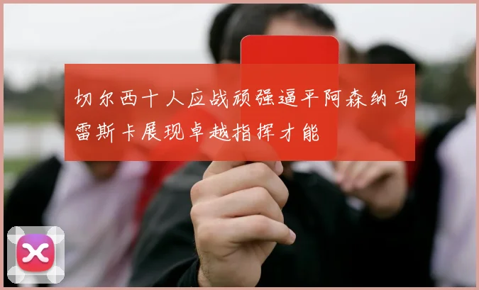 切尔西十人应战顽强逼平阿森纳马雷斯卡展现卓越指挥才能
