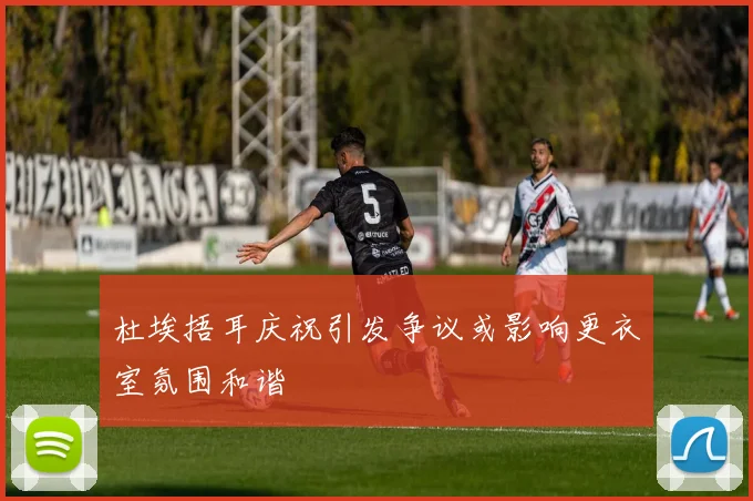 杜埃捂耳庆祝引发争议或影响更衣室氛围和谐