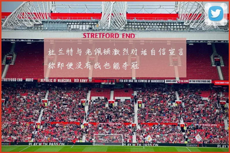 杜兰特与老佩顿激烈对话自信宣言称即便没有我也能夺冠