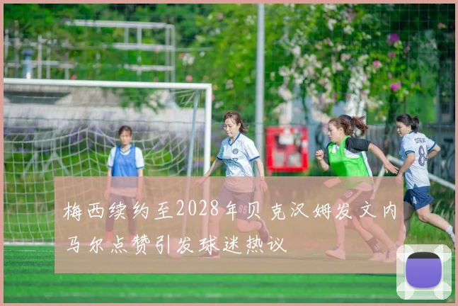 梅西续约至2028年贝克汉姆发文内马尔点赞引发球迷热议
