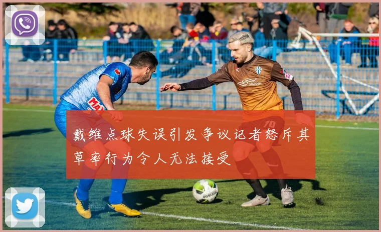 戴维点球失误引发争议记者怒斥其草率行为令人无法接受