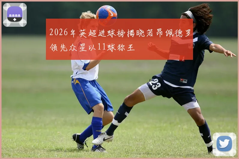 2026年英超进球榜揭晓若昂佩德罗领先众星以11球称王