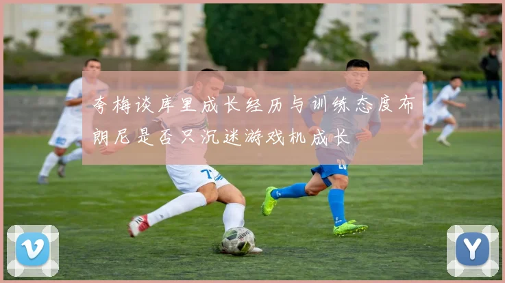 夸梅谈库里成长经历与训练态度布朗尼是否只沉迷游戏机成长