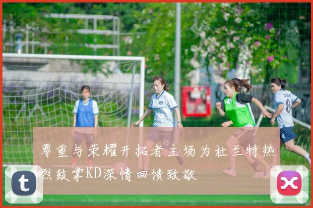 尊重与荣耀开拓者主场为杜兰特热烈鼓掌KD深情回馈致敬