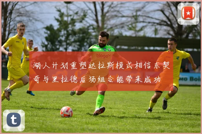 湖人计划重塑达拉斯模式相信东契奇与里拉德后场组合能带来成功