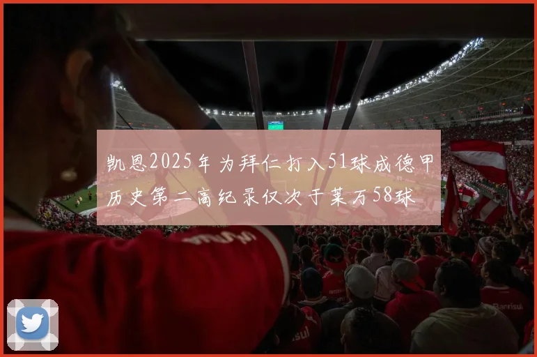 凯恩2025年为拜仁打入51球成德甲历史第二高纪录仅次于莱万58球