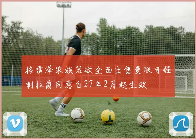 格雷泽家族若欲全面出售曼联可强制拉爵同意自27年2月起生效